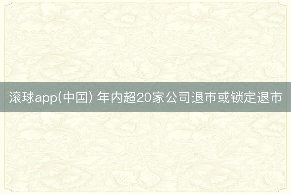 滚球app(中国) 年内超20家公司退市或锁定退市