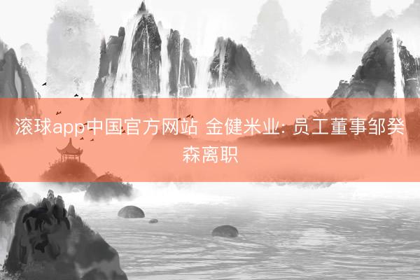 滚球app中国官方网站 金健米业: 员工董事邹癸森离职
