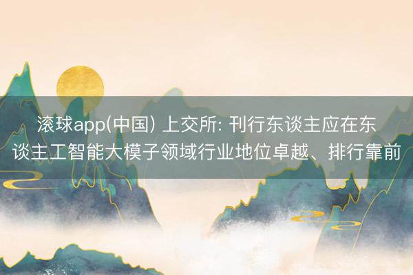 滚球app(中国) 上交所: 刊行东谈主应在东谈主工智能大模子领域行业地位卓越、排行靠前