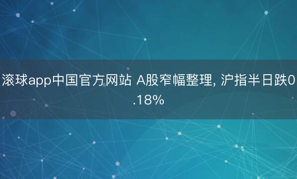 滚球app中国官方网站 A股窄幅整理， 沪指半日跌0.18%