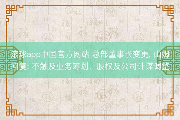 滚球app中国官方网站 总部董事长变更， 山姆回复: 不触及业务筹划、股权及公司计谋调整