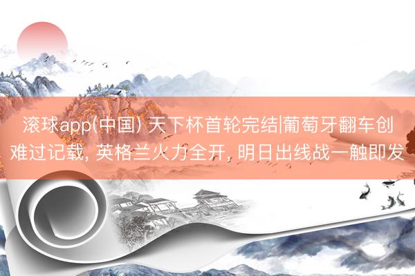 滚球app(中国) 天下杯首轮完结|葡萄牙翻车创难过记载， 英格兰火力全开， 明日出线战一触即发