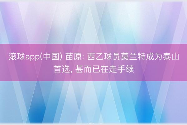滚球app(中国) 苗原: 西乙球员莫兰特成为泰山首选， 甚而已在走手续