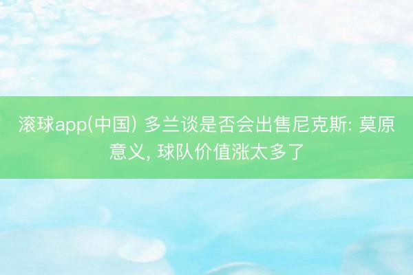 滚球app(中国) 多兰谈是否会出售尼克斯: 莫原意义， 球队价值涨太多了