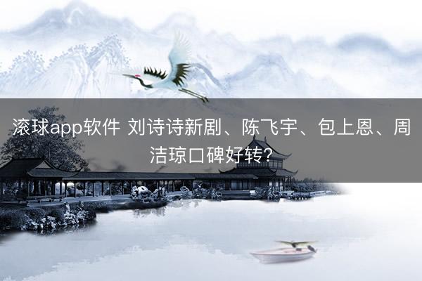 滚球app软件 刘诗诗新剧、陈飞宇、包上恩、周洁琼口碑好转?
