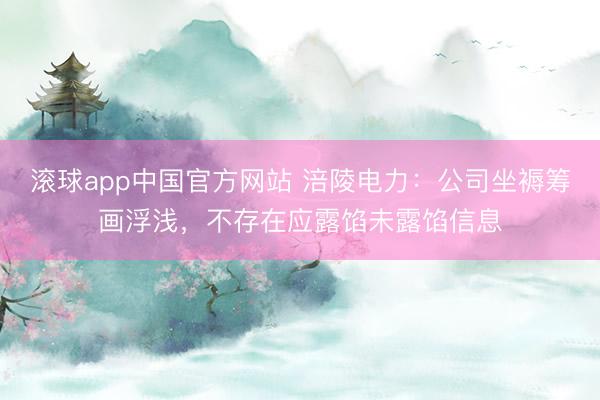 滚球app中国官方网站 涪陵电力：公司坐褥筹画浮浅，不存在应露馅未露馅信息
