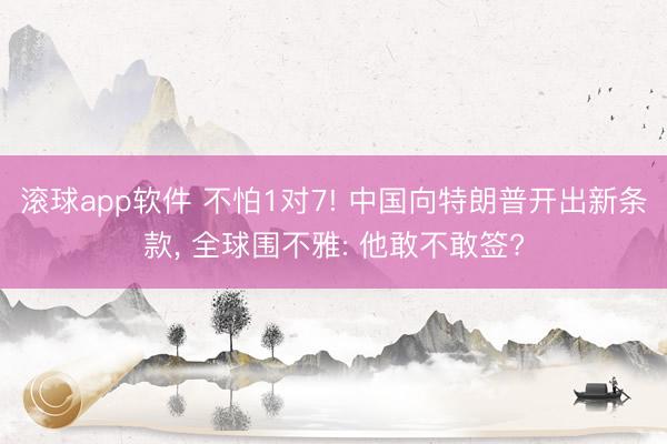 滚球app软件 不怕1对7! 中国向特朗普开出新条款， 全球围不雅: 他敢不敢签?