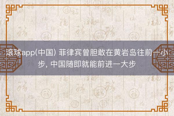 滚球app(中国) 菲律宾曾胆敢在黄岩岛往前一小步， 中国随即就能前进一大步