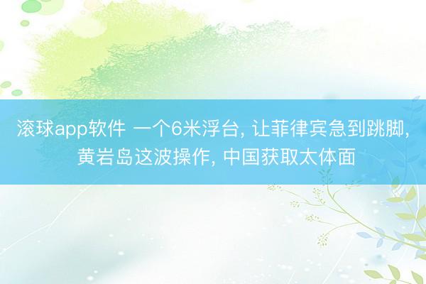 滚球app软件 一个6米浮台， 让菲律宾急到跳脚， 黄岩岛这波操作， 中国获取太体面