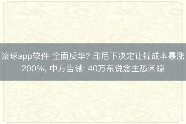 滚球app软件 全面反华? 印尼下决定让镍成本暴涨200%， 中方告诫: 40万东说念主恐闲隙