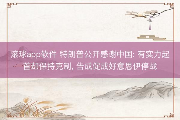 滚球app软件 特朗普公开感谢中国: 有实力起首却保持克制， 告成促成好意思伊停战