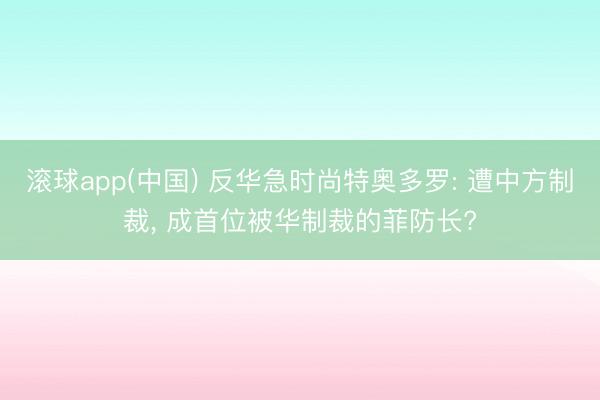 滚球app(中国) 反华急时尚特奥多罗: 遭中方制裁， 成首位被华制裁的菲防长?