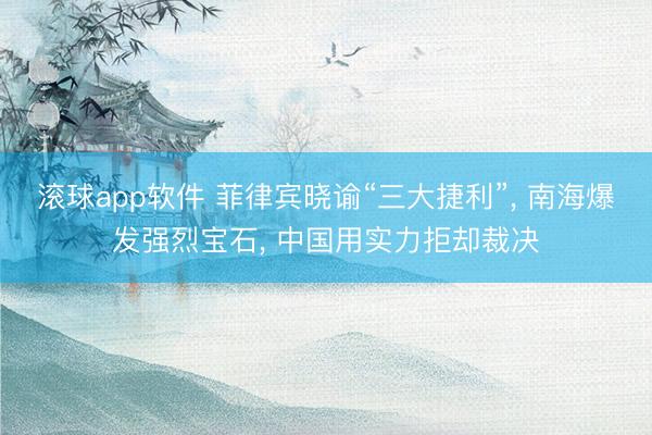 滚球app软件 菲律宾晓谕“三大捷利”, 南海爆发强烈宝石, 中国用实力拒却裁决
