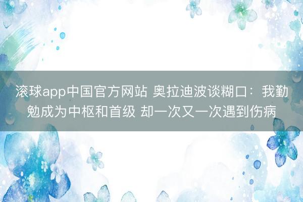 滚球app中国官方网站 奥拉迪波谈糊口：我勤勉成为中枢和首级 却一次又一次遇到伤病