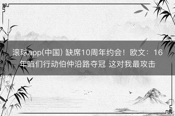 滚球app(中国) 缺席10周年约会！欧文：16年咱们行动伯仲沿路夺冠 这对我最攻击