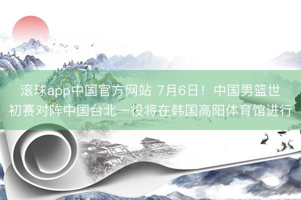 滚球app中国官方网站 7月6日！中国男篮世初赛对阵中国台北一役将在韩国高阳体育馆进行