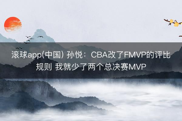 滚球app(中国) 孙悦:CBA改了FMVP的评比规则 我就少了两个总决赛MVP