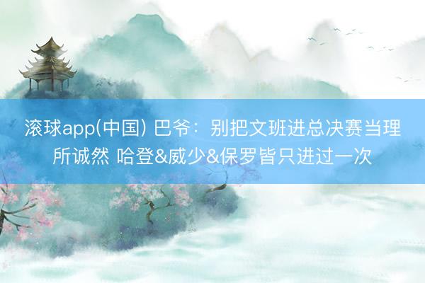 滚球app(中国) 巴爷：别把文班进总决赛当理所诚然 哈登&威少&保罗皆只进过一次