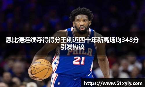 恩比德连续夺得得分王创近四十年新高场均348分引发热议